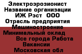 Электроэрозионист › Название организации ­ ИЖ-Рэст, ООО › Отрасль предприятия ­ Машиностроение › Минимальный оклад ­ 25 000 - Все города Работа » Вакансии   . Московская обл.,Фрязино г.